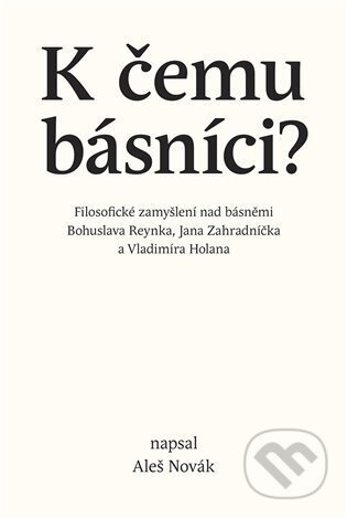 K čemu básníci? (Filosofické zamyšlení nad básněmi Bohuslava Reynka, Jana Zahradníčka a Vladimíra Holana) - kniha z kategorie Filozofie