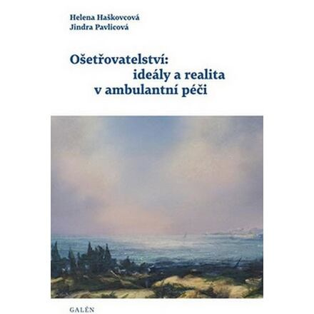 Ošetřovatelství: ideály a realita v ambulantní péči - Helena Haškovcová, Jindra Pavlicová