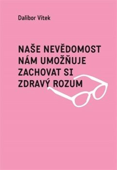 Naše nevědomost nám umožňuje zachovat si zdravý rozum - Dalibor Vítek