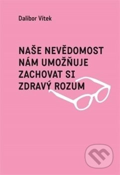 Naše nevědomost nám umožňuje zachovat si zdravý rozum - Dalibor Vítek