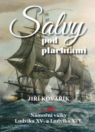 Salvy pod plachtami - 1.díl - Námořní války Ludvíka XV. a Ludvíka XVI. - Jiří Kovařík