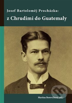 Josef Bartoloměj Procházka: z Chrudimi do Guatemaly - Martina Borovičková