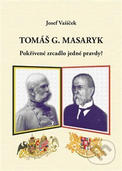 Tomáš G. Masaryk. Pokřivené zrcadlo jedné pravdy? - Josef Vašíček