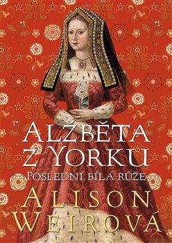 Alžběta z Yorku: Poslední bílá růže - Alison Weirová