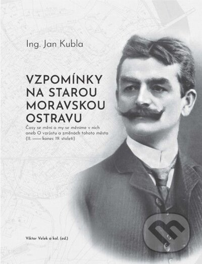 Vzpomínky na starou Moravskou Ostravu (Časy se mění a my se měníme v nich aneb O vzrůstu a změnách tohoto města (11.- konec 19. století)) - kniha z…