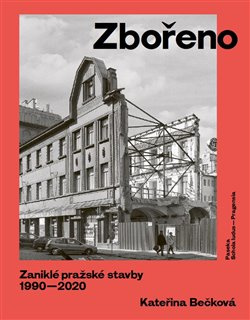 Zbořeno. Zaniklé pražské stavby 1990–2020 - Kateřina Bečková