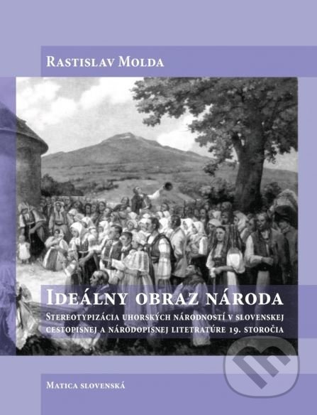 Ideálny obraz národa (Stereotypizácia uhorských národností v slovenskej cestopisnej a národopisnej literatúre 19. storočia) - kniha z kategorie…