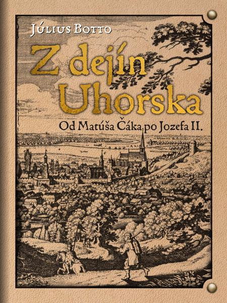 Z dejín Uhorska (Od Matúša Čáka po Jozefa II.) - Július Botto