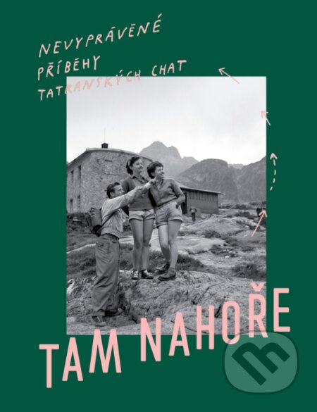 Tam Nahoře - Nevypovězené příběhy tatranských chat - kol., Samo Marec