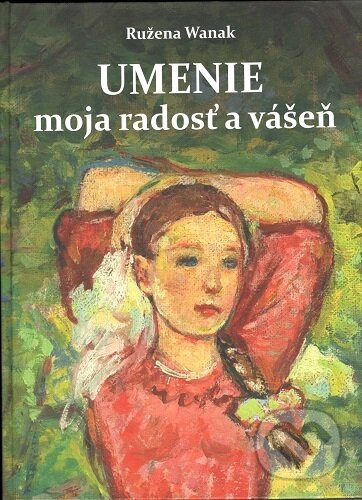 Umenie moja radosť a vášeň - Ružena Wanak - kniha z kategorie Malířství a sochařství