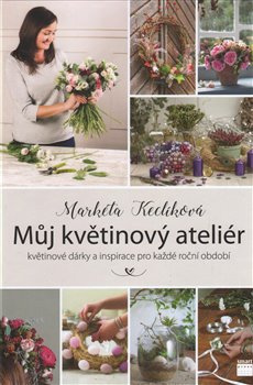 Můj květinový ateliér - květinové dárky a inspirace pro každé roční období - Markéta Keclíková