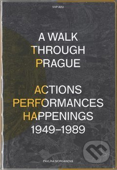 A Walk Through Prague. Actions, Performances, Happenings 1949-1989 - Pavlína Morganová