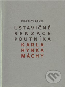 Ustavičné senzace poutníka Karla Hynka Máchy - Miroslav Koloc
