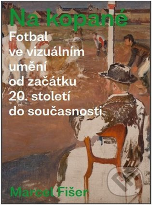 Na kopané. Fotbal ve vizuálním umění od začátku 20. století do současnosti - Marcel Fišer