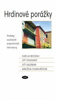 Hrdinové porážky. Podoby současné argentinské literatury - Carla Mizzau, Vít Pokorný, Vít Kazmar, Anežka Charvátová