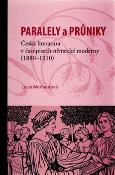 Paralely a průniky. Česká literatura v časopisech německé moderny (1880–1910) - Lucie Merhautová