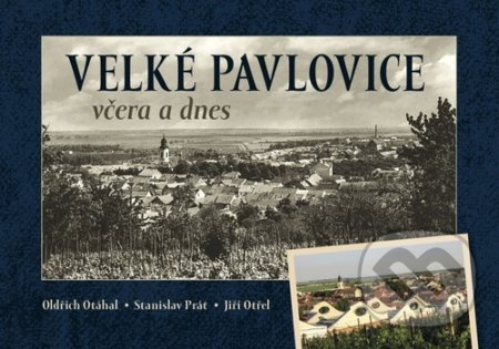 Velké Pavlovice včera a dnes - Oldřich Otáhal, Stanislav Prát, Jiří Otřel