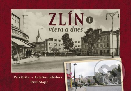 Zlín včera a dnes - Petr Orián, Kateřina Lebedová, Pavel Stojar - kniha z kategorie Historie