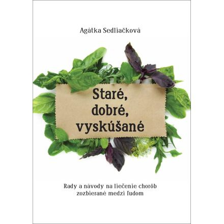 Staré, dobré, vyskúšané - Rady a návody na liečenie chorôb, zozbieraná medzi ľudom