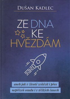 Ze dna ke hvězdám aneb jak v životě zvítězit i přes nepřízeň osudu i v těžkých časech - Dušan Kadlec