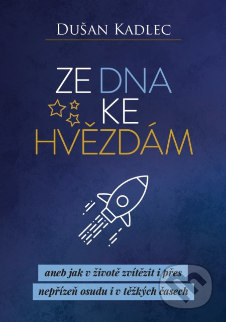 Ze dna ke hvězdám aneb jak v životě zvítězit i přes nepřízeň osudu i v těžkých časech - Dušan Kadlec