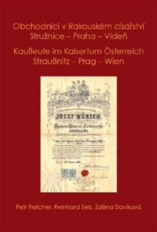 Obchodníci v Rakouském císařství Stružnice - Praha - Vídeň / Kaufleute im Kaisertum Österreich Straußnitz - Prag – Wien - Petr Fletcher, Selz Reinhard, Zděna Slavíková
