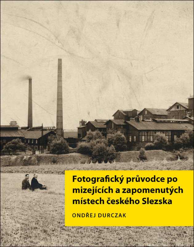 Fotografický průvodce po mizejících a zapomenutých místech českého Slezska - Ondřej Durczak