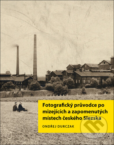 Fotografický průvodce po mizejících a zapomenutých místech českého Slezska - Ondřej Durczak