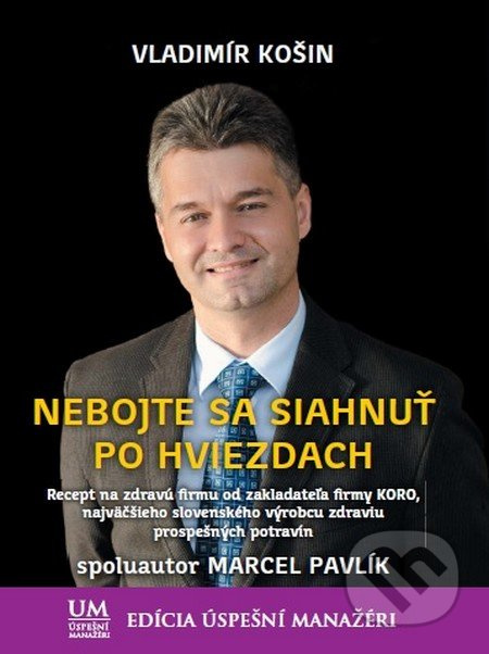 Nebojte sa siahnuť po hviezdach (Recept na zdravú firmu od zakladateľa firmy KORO, najväčšieho slovenského výrobcu zdraviu prospešných potravín) -…