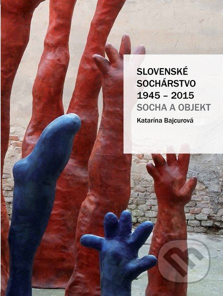 Slovenské sochárstvo 1945 – 2015 (Socha a objekt) - Katarína Bajcurová - kniha z kategorie Historie