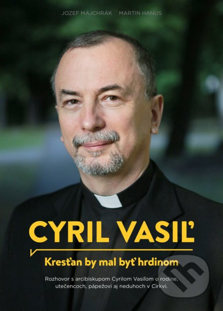 Cyril Vasiľ: Kresťan by mal byť hrdinom (Rozhovor s arcibiskupom Cyrilom Vasiľom o rodine, utečencoch, pápežovi, aj neduhoch v cirkvi.) - kniha z…