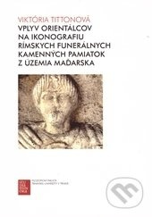 Vplyv orientálcov na ikonografiu Rímskych funerálnych kamenných pamiatok z územia Maďarska - kniha z kategorie Dějiny a teorie umění