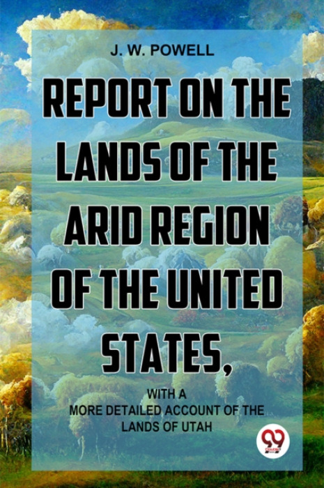 Double 9 Books Report On The Lands Of The Arid Region Of The United States, With AMore Detailed Account Of The Lands Of Utah