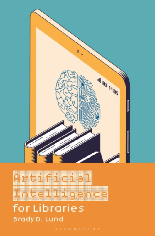 Bloomsbury Publishing PLC Artificial Intelligence for Libraries - Lund, Brady D. (University of North Texas, USA)